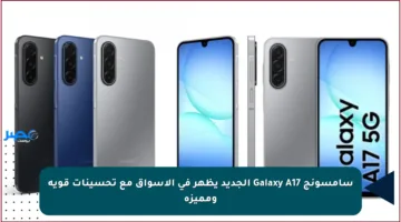 سامسونج Galaxy A17 الجديد يظهر في الأسواق مع تحسينات قوية ومميزة